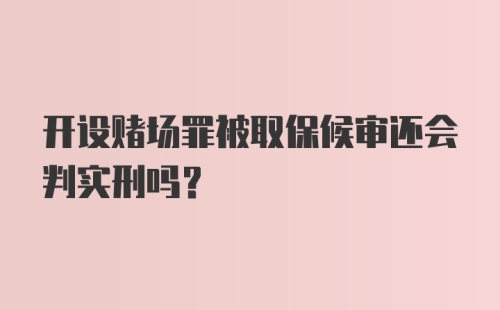 开设赌场罪被取保候审还会判实刑吗？