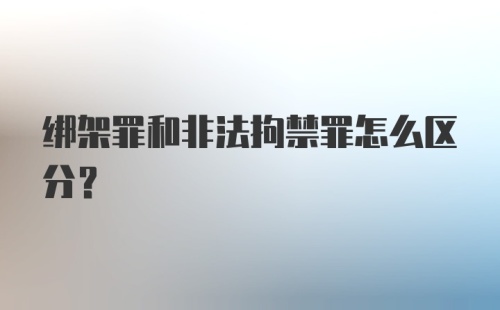 绑架罪和非法拘禁罪怎么区分？