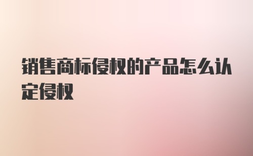 销售商标侵权的产品怎么认定侵权