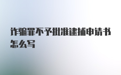 诈骗罪不予批准逮捕申请书怎么写