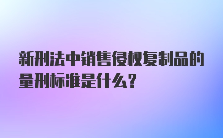 新刑法中销售侵权复制品的量刑标准是什么？