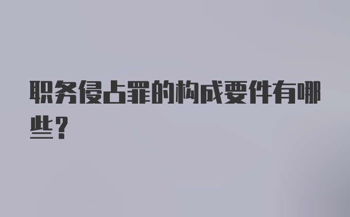 职务侵占罪的构成要件有哪些？