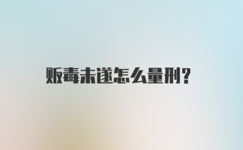 贩毒未遂怎么量刑?