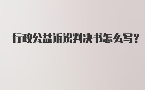 行政公益诉讼判决书怎么写？