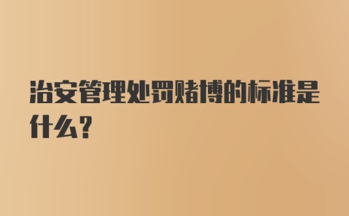 治安管理处罚赌博的标准是什么？