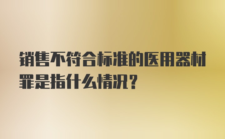 销售不符合标准的医用器材罪是指什么情况？