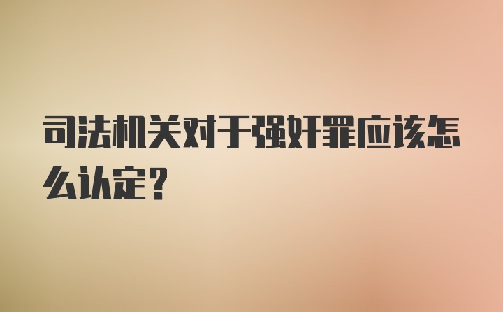 司法机关对于强奸罪应该怎么认定？