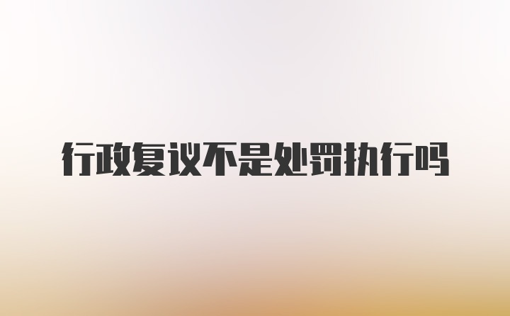 行政复议不是处罚执行吗