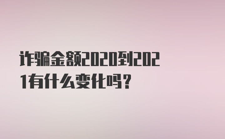 诈骗金额2020到2021有什么变化吗？