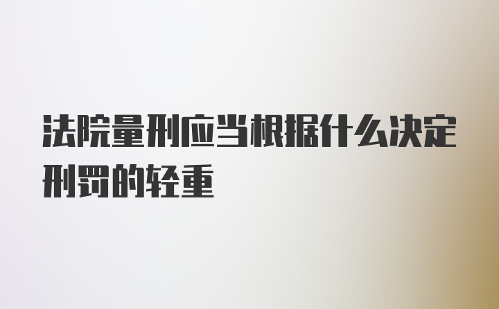 法院量刑应当根据什么决定刑罚的轻重