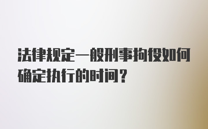 法律规定一般刑事拘役如何确定执行的时间?