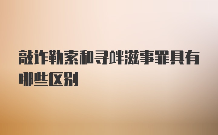 敲诈勒索和寻衅滋事罪具有哪些区别