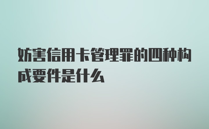 妨害信用卡管理罪的四种构成要件是什么