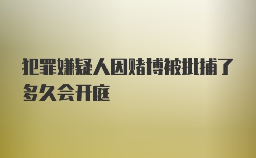 犯罪嫌疑人因赌博被批捕了多久会开庭