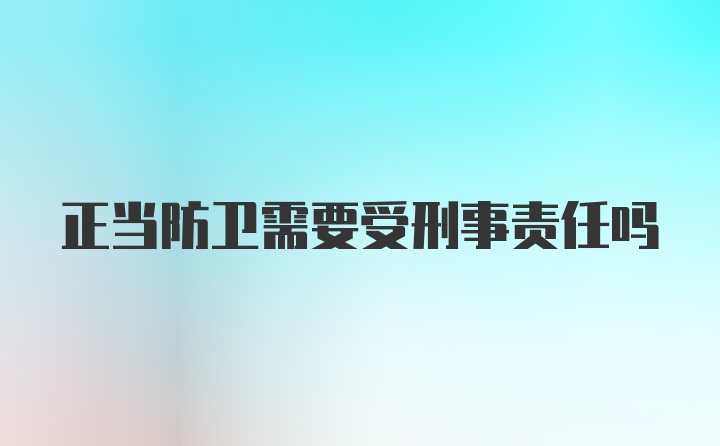 正当防卫需要受刑事责任吗