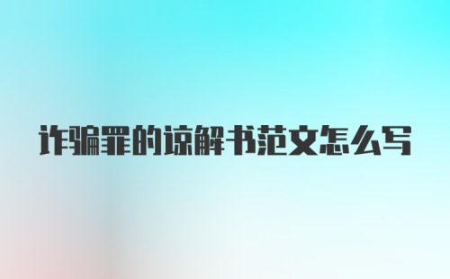 诈骗罪的谅解书范文怎么写