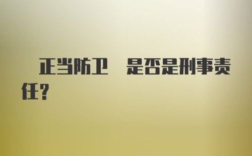  正当防卫 是否是刑事责任？