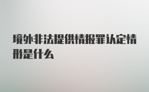 境外非法提供情报罪认定情形是什么