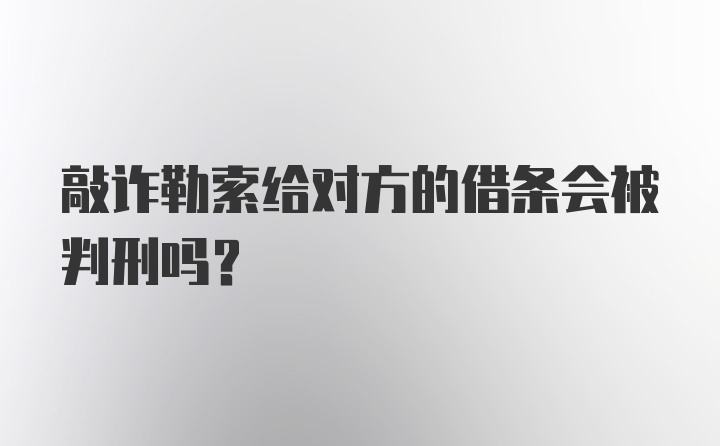 敲诈勒索给对方的借条会被判刑吗？