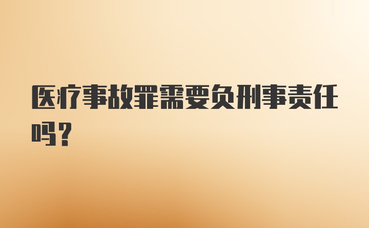 医疗事故罪需要负刑事责任吗？