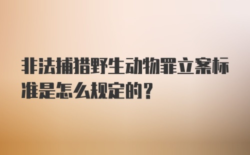 非法捕猎野生动物罪立案标准是怎么规定的?