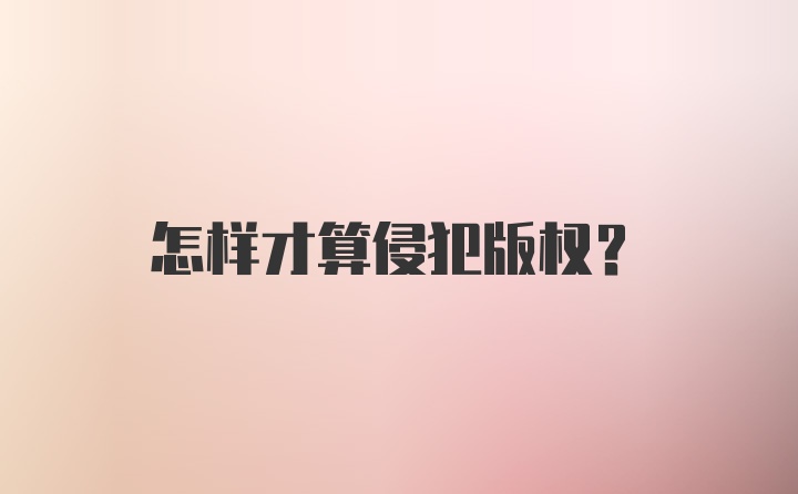 怎样才算侵犯版权？