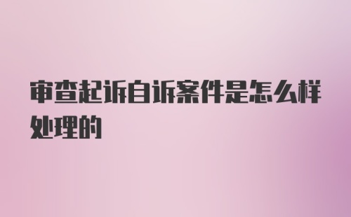 审查起诉自诉案件是怎么样处理的