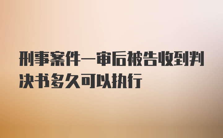 刑事案件一审后被告收到判决书多久可以执行