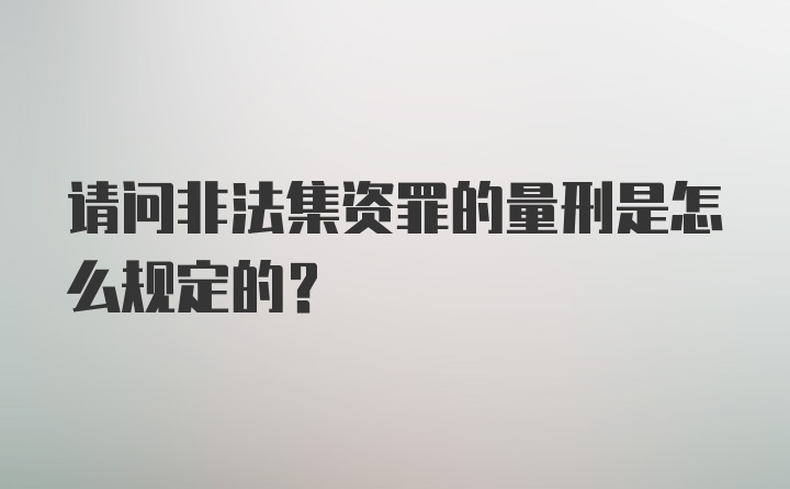 请问非法集资罪的量刑是怎么规定的？