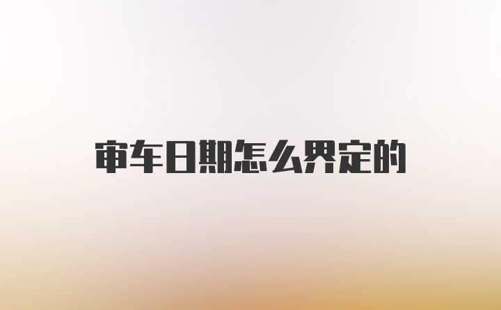 审车日期怎么界定的