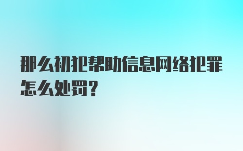 那么初犯帮助信息网络犯罪怎么处罚？