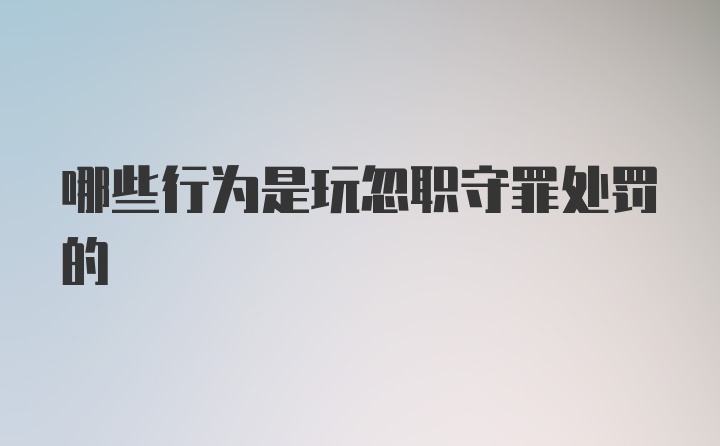 哪些行为是玩忽职守罪处罚的