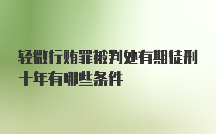 轻微行贿罪被判处有期徒刑十年有哪些条件