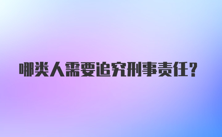 哪类人需要追究刑事责任？