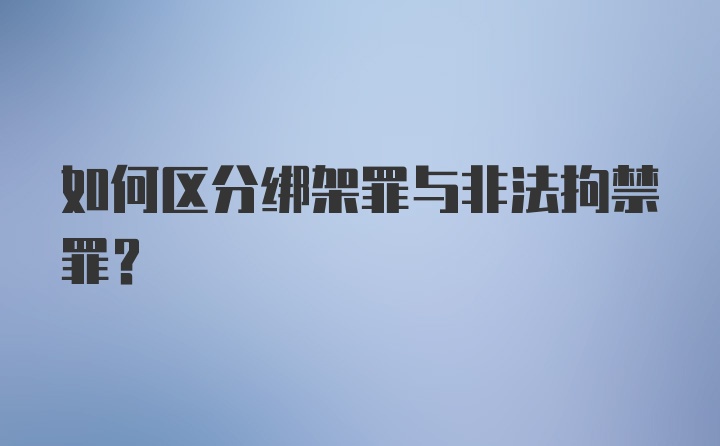 如何区分绑架罪与非法拘禁罪？