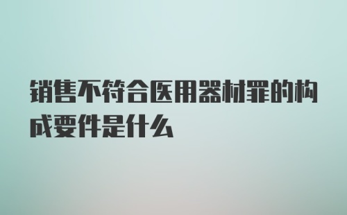 销售不符合医用器材罪的构成要件是什么