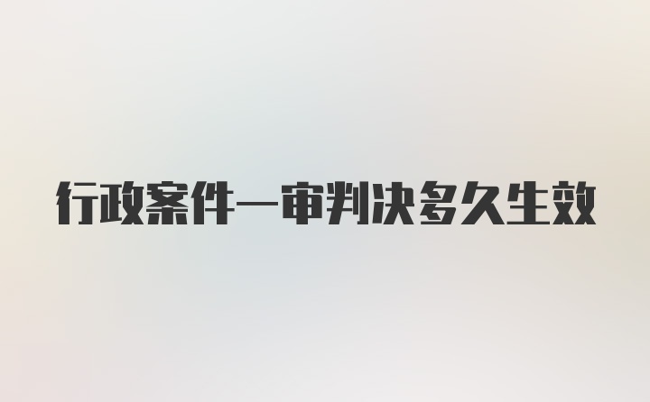 行政案件一审判决多久生效