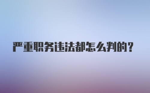 严重职务违法都怎么判的？