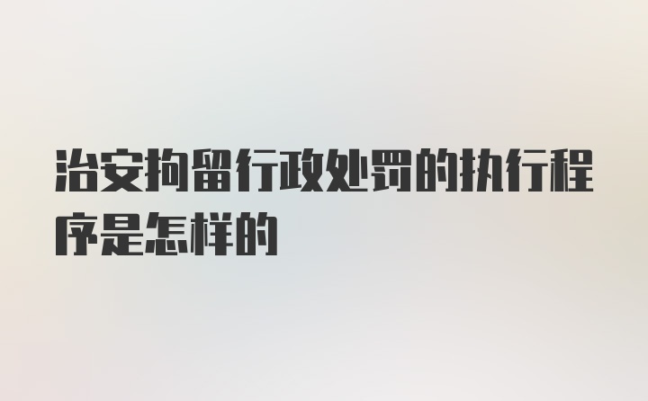 治安拘留行政处罚的执行程序是怎样的