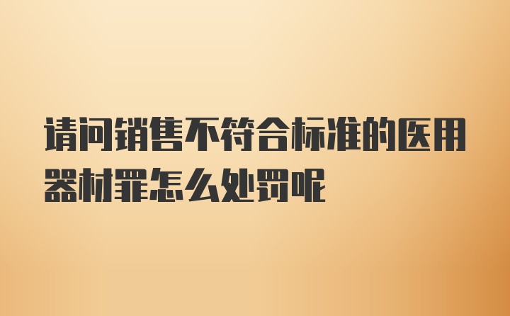 请问销售不符合标准的医用器材罪怎么处罚呢