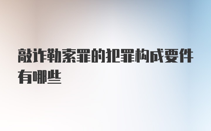 敲诈勒索罪的犯罪构成要件有哪些