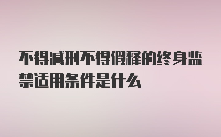 不得减刑不得假释的终身监禁适用条件是什么