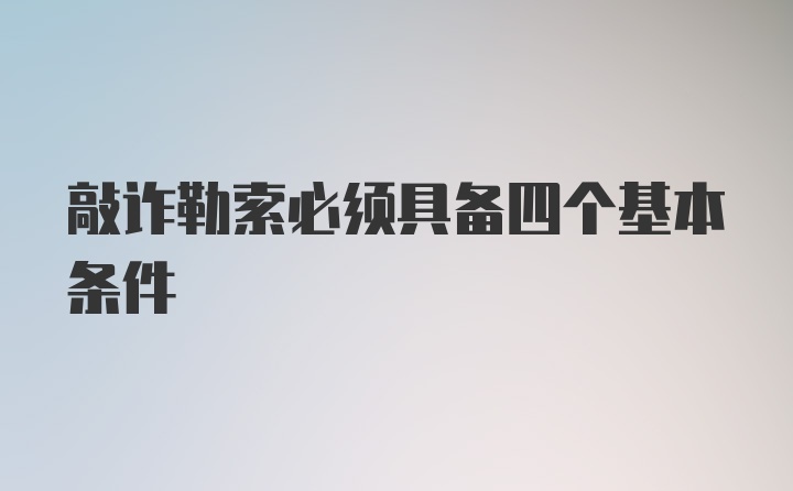 敲诈勒索必须具备四个基本条件