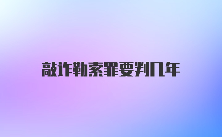 敲诈勒索罪要判几年