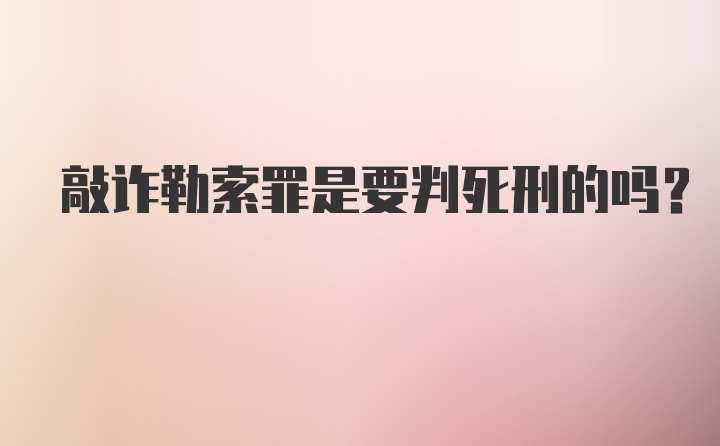 敲诈勒索罪是要判死刑的吗？