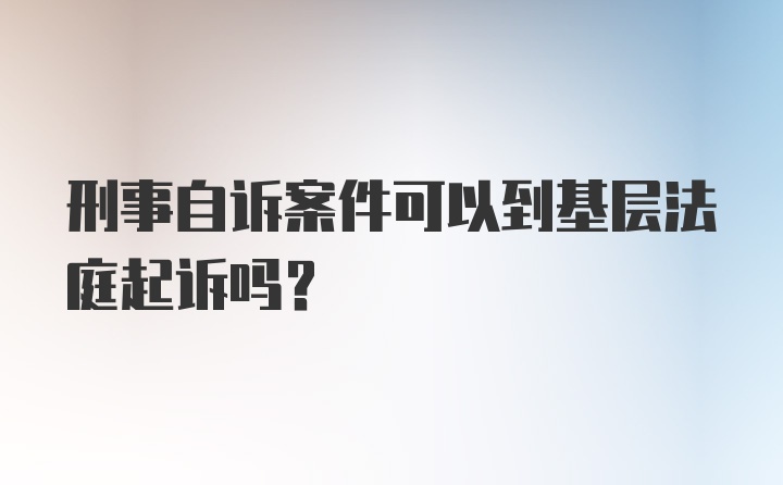 刑事自诉案件可以到基层法庭起诉吗？