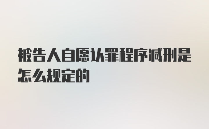 被告人自愿认罪程序减刑是怎么规定的