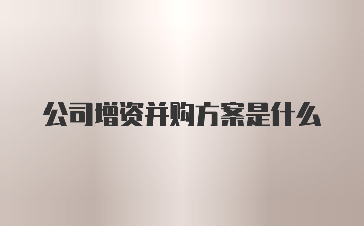 公司增资并购方案是什么