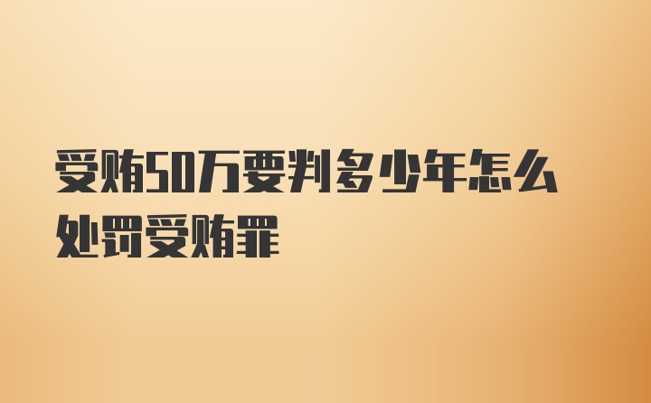 受贿50万要判多少年怎么处罚受贿罪