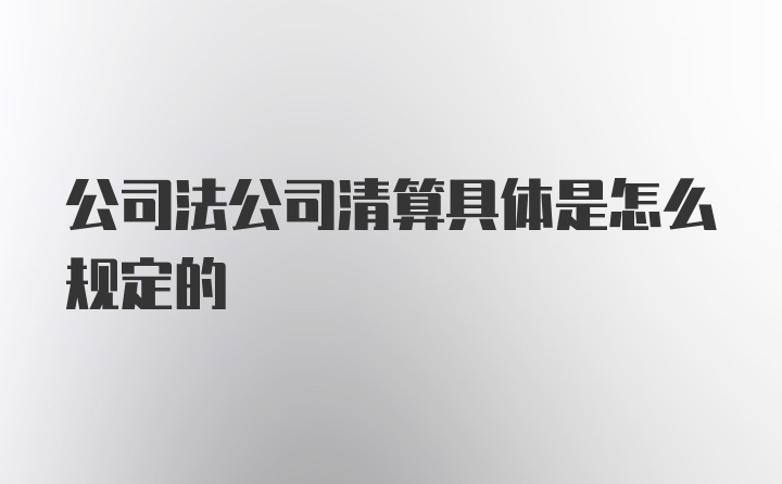 公司法公司清算具体是怎么规定的